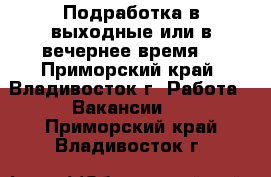 Подработка в выходные или в вечернее время  - Приморский край, Владивосток г. Работа » Вакансии   . Приморский край,Владивосток г.